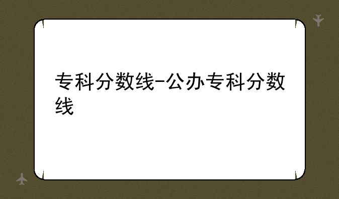 专科分数线-公办专科分数线