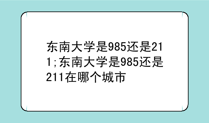 东南大学是985还是211;东南大学是985还是211在哪个城市