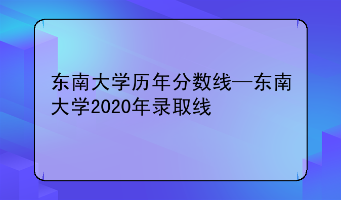 东南大学历年分数线—东南大学2020年录取线