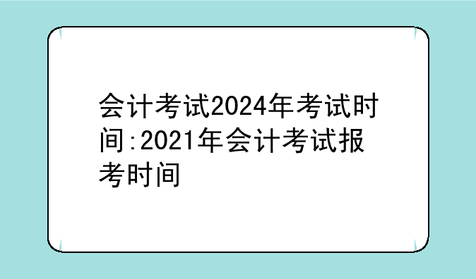 会计考试2024年考试时间:2021年会计考试报考时间