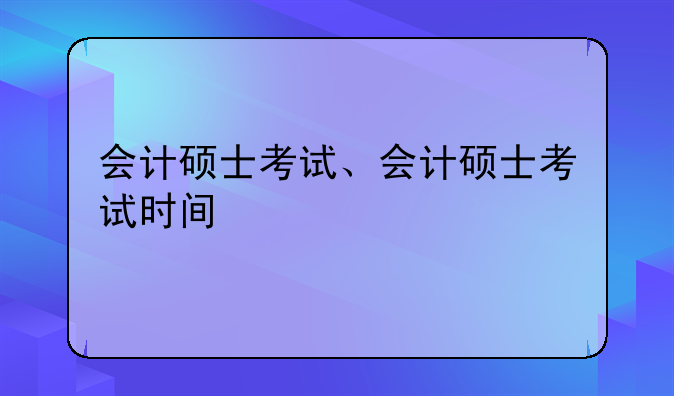 会计硕士考试、会计硕士考试时间