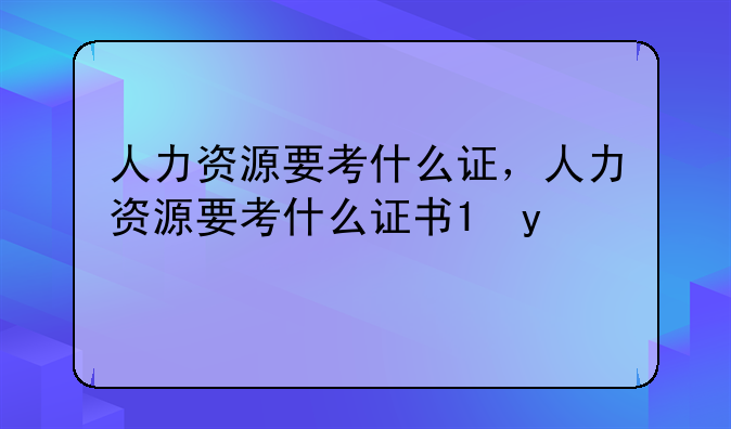 人力资源要考什么证，人力资源要考什么证书?需要什么样的条件?