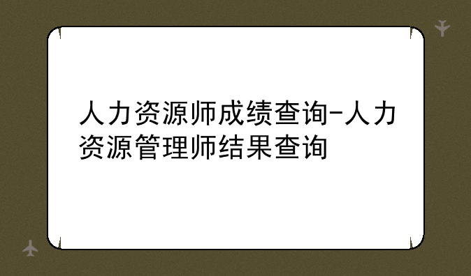 人力资源师成绩查询-人力资源管理师结果查询