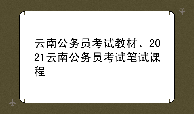 云南公务员考试教材、2021云南公务员考试笔试课程