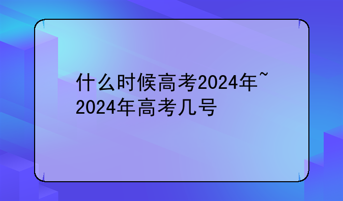 什么时候高考2024年~2024年高考几号