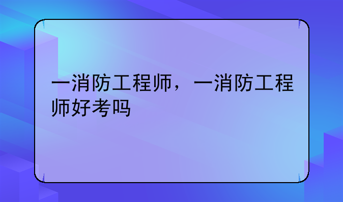 一消防工程师，一消防工程师好考吗