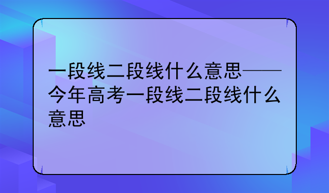 一段线二段线什么意思——今年高考一段线二段线什么意思