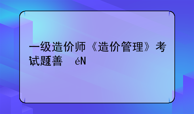 一级造价师《造价管理》考试题型分布