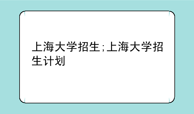 上海大学招生;上海大学招生计划
