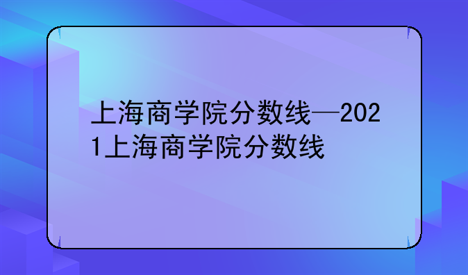 上海商学院分数线—2021上海商学院分数线