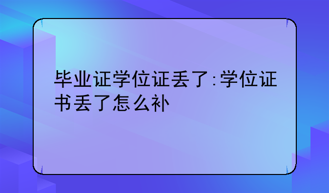 毕业证学位证丢了:学位证书丢了怎么补