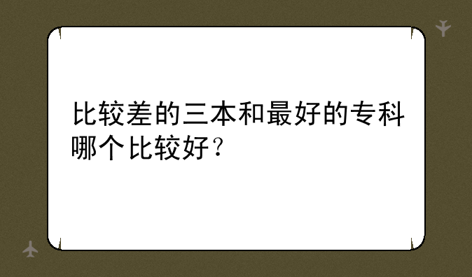 比较差的三本和最好的专科哪个比较好？