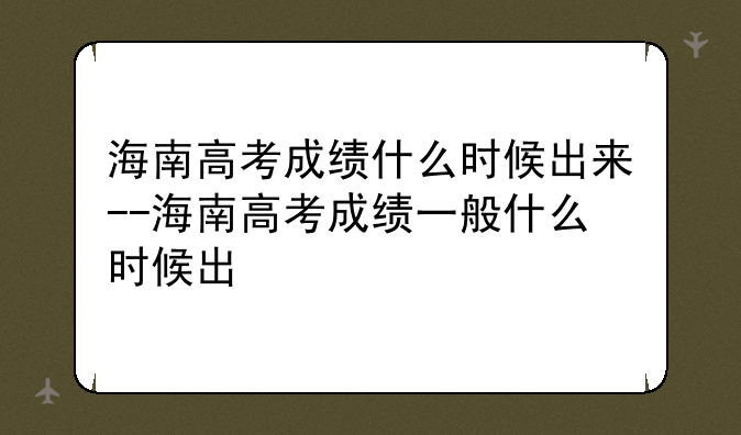 海南高考成绩什么时候出来--海南高考成绩一般什么时候出