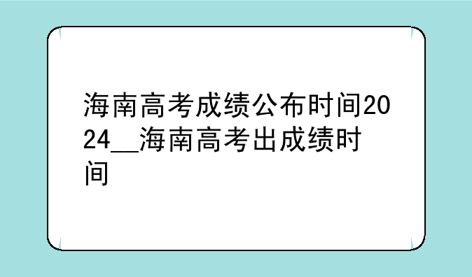 海南高考成绩公布时间2024__海南高考出成绩时间