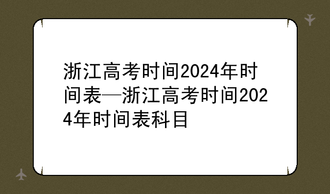 浙江高考时间2024年时间表—浙江高考时间2024年时间表科目