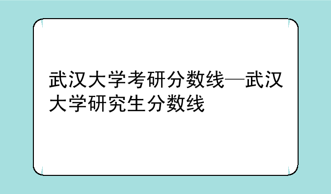 武汉大学考研分数线—武汉大学研究生分数线