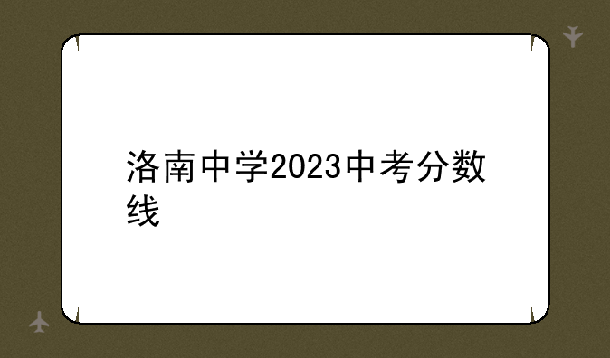洛南中学2023中考分数线