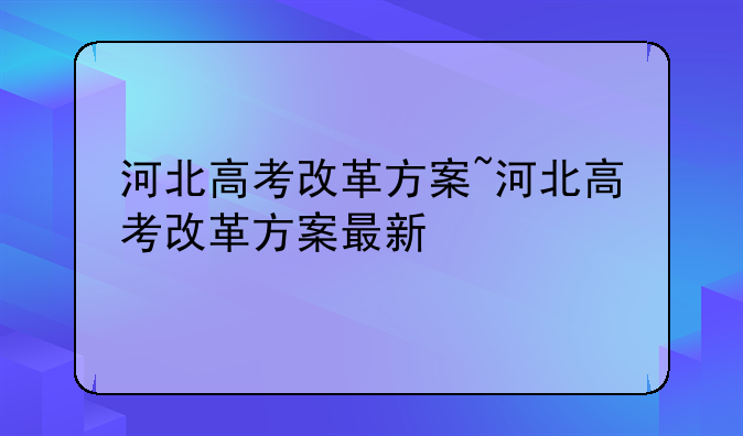 河北高考改革方案~河北高考改革方案最新