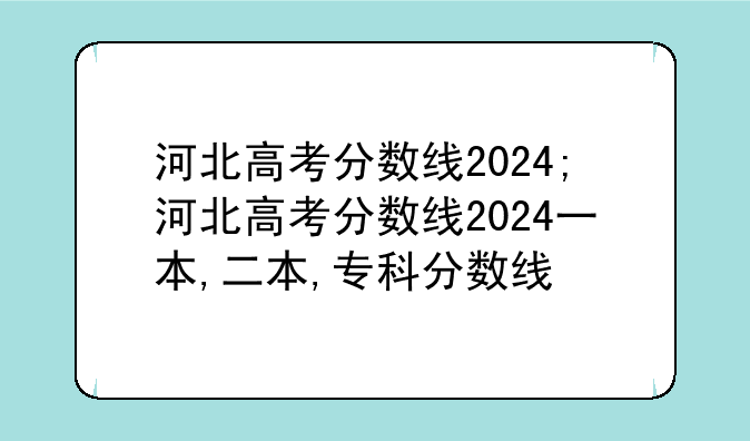 河北高考分数线2024;河北高考分数线2024一本,二本,专科分数线