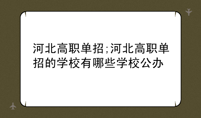 河北高职单招;河北高职单招的学校有哪些学校公办