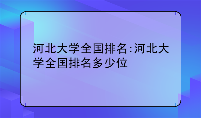 河北大学全国排名:河北大学全国排名多少位