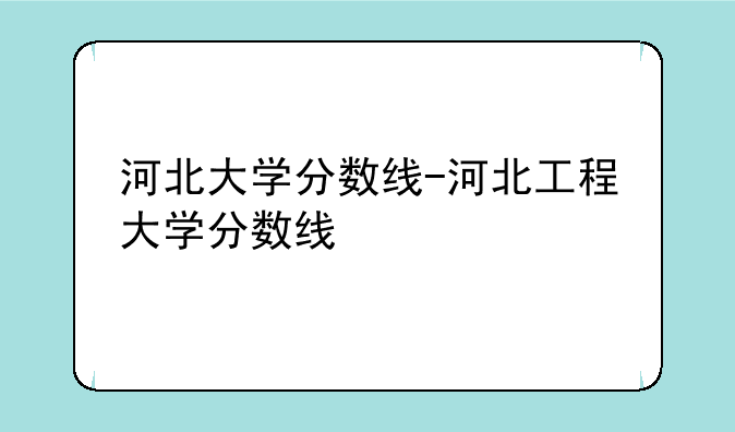 河北大学分数线-河北工程大学分数线