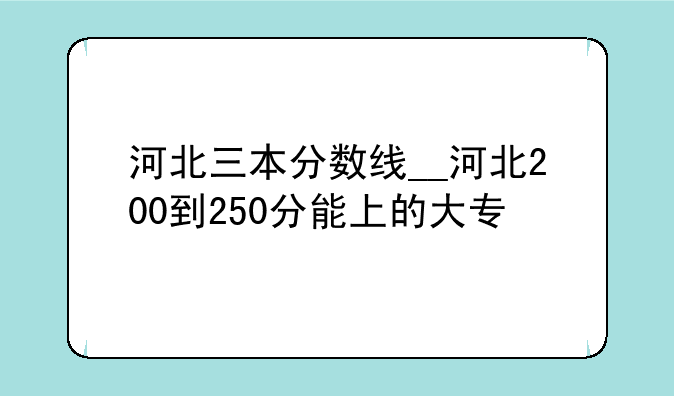 河北三本分数线__河北200到250分能上的大专
