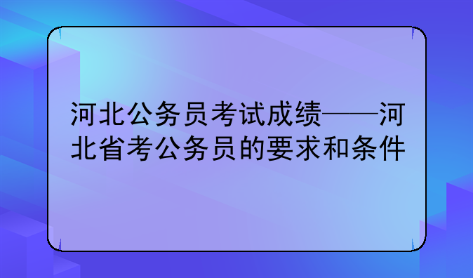 河北公务员考试成绩——河北省考公务员的要求和条件