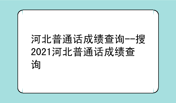 河北普通话成绩查询--搜2021河北普通话成绩查询
