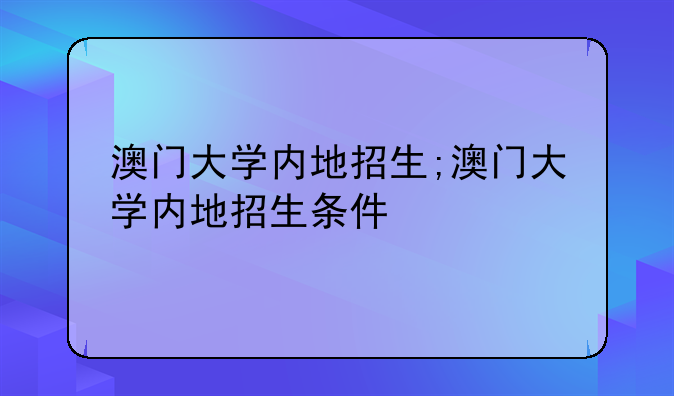 澳门大学内地招生;澳门大学内地招生条件