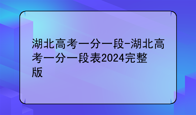 湖北高考一分一段-湖北高考一分一段表2024完整版