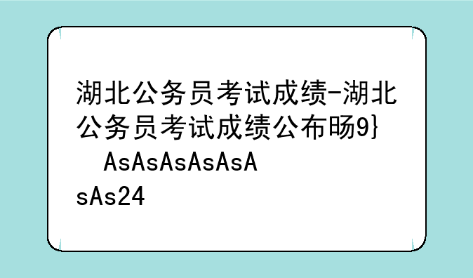 湖北公务员考试成绩-湖北公务员考试成绩公布时间2025