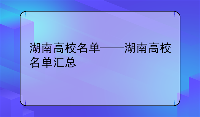 湖南高校名单——湖南高校名单汇总