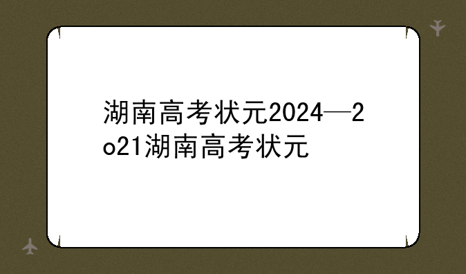 湖南高考状元2024—2o21湖南高考状元