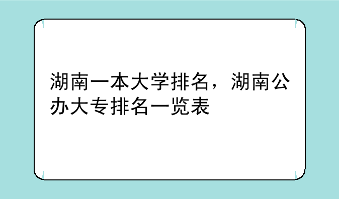 湖南一本大学排名，湖南公办大专排名一览表