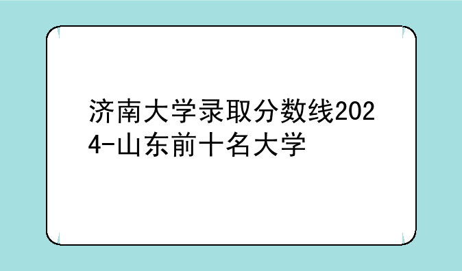 济南大学录取分数线2024-山东前十名大学