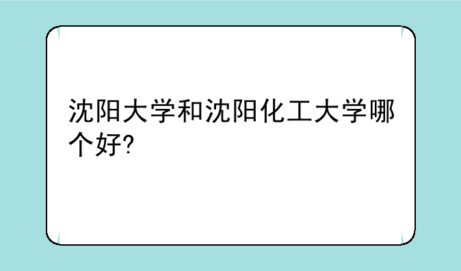沈阳大学和沈阳化工大学哪个好?