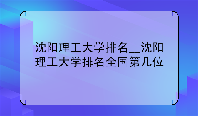 沈阳理工大学排名__沈阳理工大学排名全国第几位