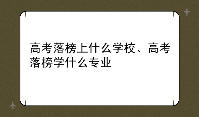 高考落榜上什么学校、高考落榜学什么专业