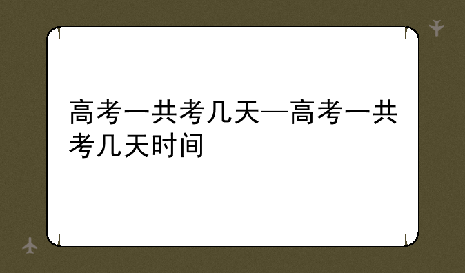 高考一共考几天—高考一共考几天时间