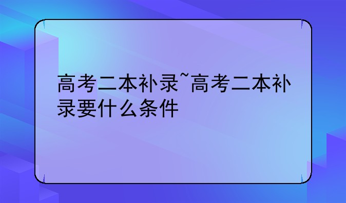 高考二本补录~高考二本补录要什么条件