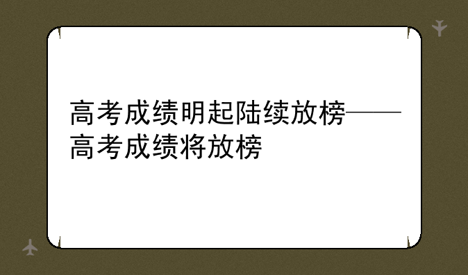 高考成绩明起陆续放榜——高考成绩将放榜