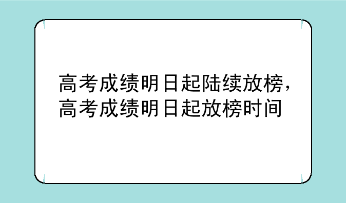 高考成绩明日起陆续放榜，高考成绩明日起放榜时间