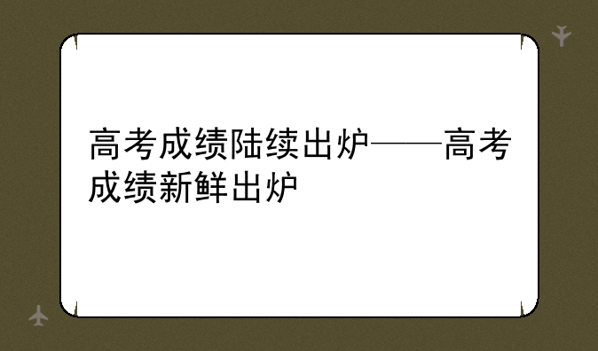 高考成绩陆续出炉——高考成绩新鲜出炉