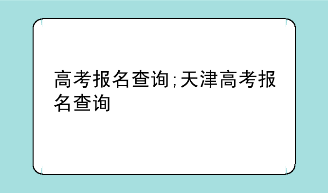 高考报名查询;天津高考报名查询