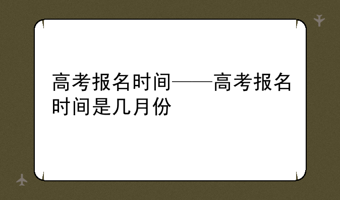 高考报名时间——高考报名时间是几月份