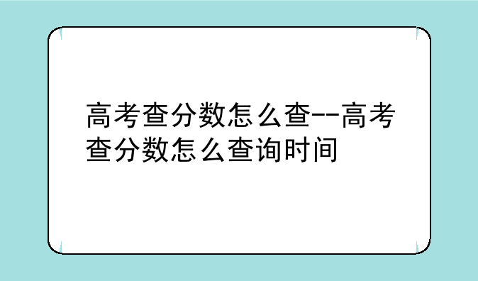 高考查分数怎么查--高考查分数怎么查询时间