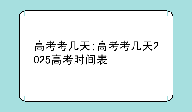 高考考几天;高考考几天2025高考时间表