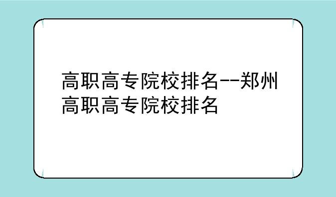 高职高专院校排名--郑州高职高专院校排名