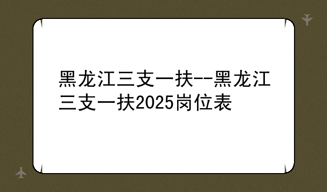 黑龙江三支一扶--黑龙江三支一扶2025岗位表